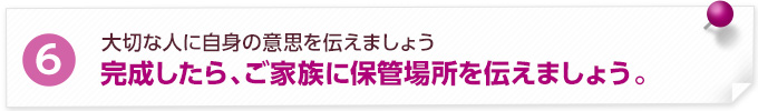 完成したらご家族に保管場所を伝えましょう